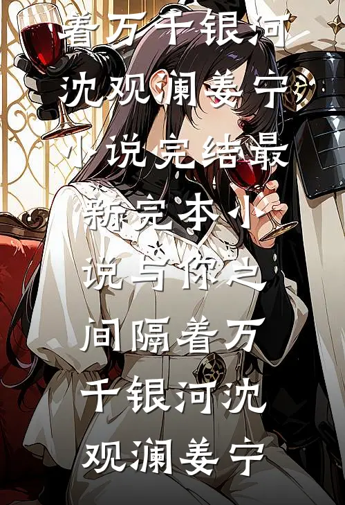 与你之间隔着万千银河(沈观澜姜宁)小说完结_最新完本小说与你之间隔着万千银河(沈观澜姜宁)