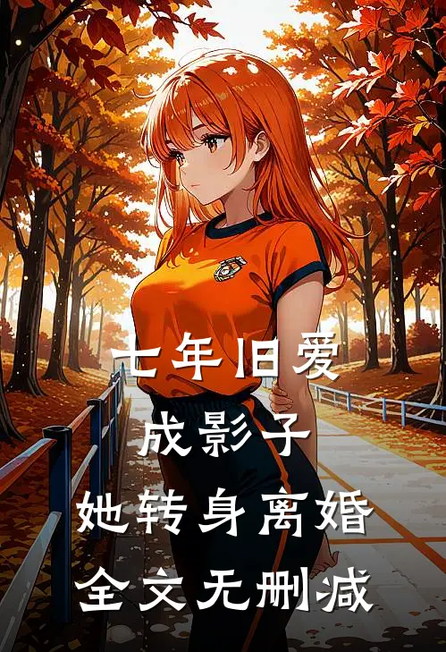 七年旧爱成影子，她转身离婚全文无删减