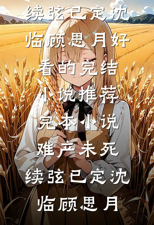 难产未死，续弦已定沈临顾思月好看的完结小说_推荐完本小说难产未死，续弦已定沈临顾思月
