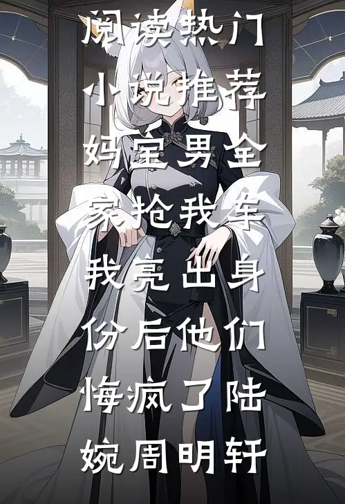 妈宝男全家抢我车，我亮出身份后他们悔疯了陆婉周明轩完整版免费阅读_热门小说推荐妈宝男全家抢我车，我亮出身份后他们悔疯了陆婉周明轩