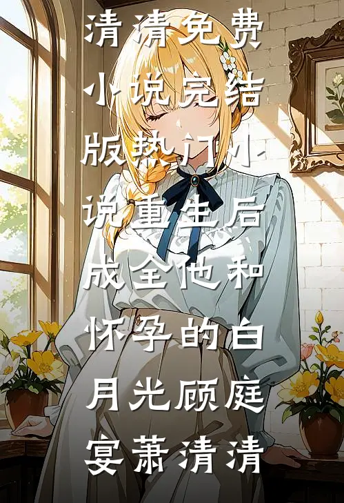 重生后，成全他和怀孕的白月光顾庭宴萧清清免费小说完结版_热门小说重生后，成全他和怀孕的白月光顾庭宴萧清清
