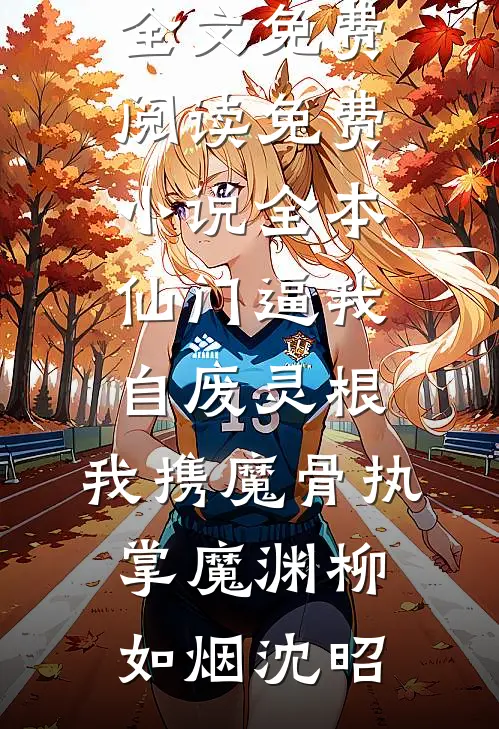 仙门逼我自废灵根，我携魔骨执掌魔渊(柳如烟沈昭)完整版小说全文免费阅读_免费小说全本仙门逼我自废灵根，我携魔骨执掌魔渊柳如烟沈昭