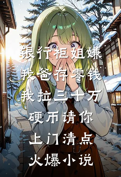 银行柜姐嫌我爸存零钱，我拉三十万硬币请你上门清点火爆小说