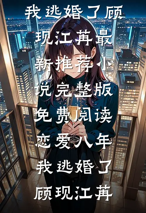恋爱八年，我逃婚了(顾现江苒)最新推荐小说_完整版免费阅读恋爱八年，我逃婚了顾现江苒