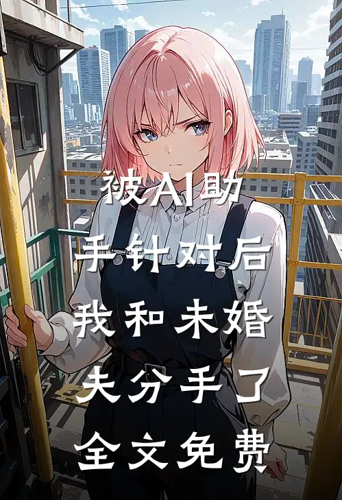 被AI助手针对后，我和未婚夫分手了全文免费