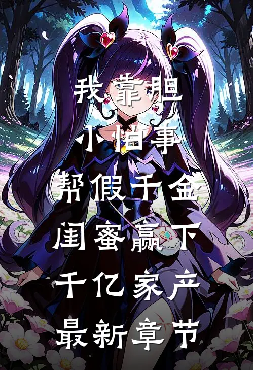 我靠胆小怕事，帮假千金闺蜜赢下千亿家产最新章节