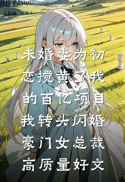 未婚妻为初恋搅黄了我的百亿项目，我转头闪婚豪门女总裁高质量好文