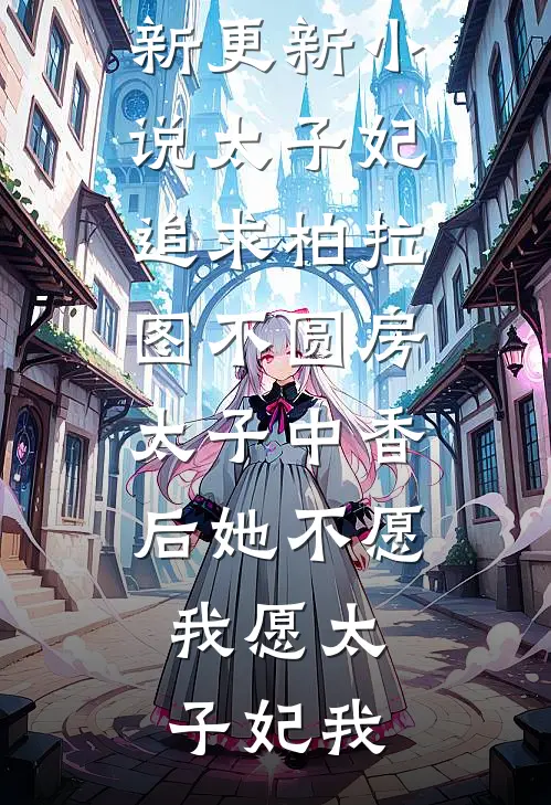 太子妃追求柏拉图不圆房，太子中香后她不愿，我愿(太子妃我)完结免费小说_最新更新小说太子妃追求柏拉图不圆房，太子中香后她不愿，我愿太子妃我