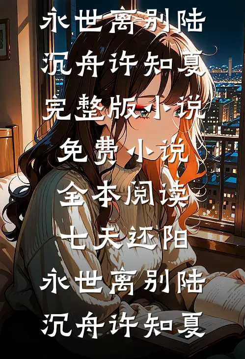 七天还阳，永世离别(陆沉舟许知夏)完整版小说_免费小说全本阅读七天还阳，永世离别陆沉舟许知夏