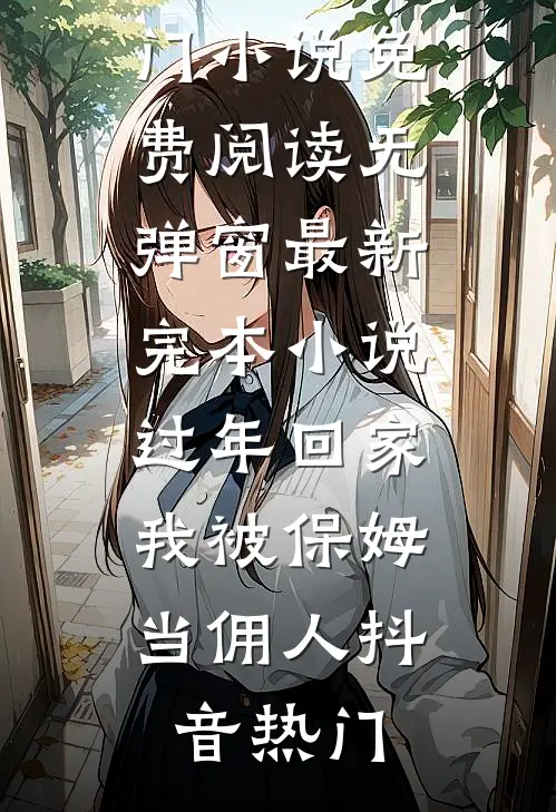 过年回家，我被保姆当佣人抖音热门小说免费阅读无弹窗_最新完本小说过年回家，我被保姆当佣人(抖音热门)