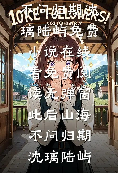 此后山海，不问归期沈璃陆屿免费小说在线看_免费阅读无弹窗此后山海，不问归期(沈璃陆屿)