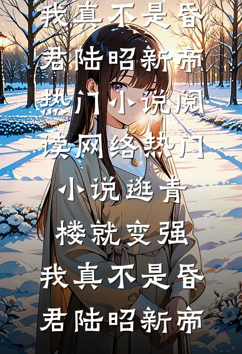 逛青楼就变强，我真不是昏君(陆昭新帝)热门小说阅读_网络热门小说逛青楼就变强，我真不是昏君陆昭新帝