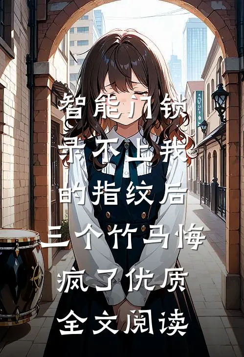 智能门锁录不上我的指纹后，三个竹马悔疯了优质全文阅读