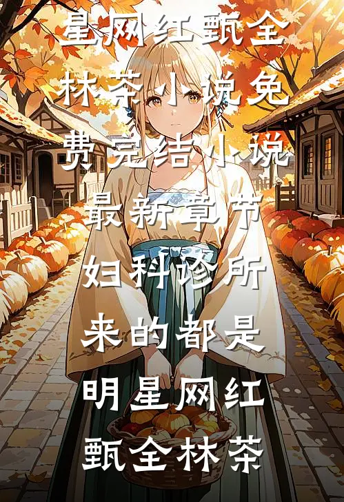 妇科诊所，来的都是明星网红甄全林茶小说免费完结_小说最新章节妇科诊所，来的都是明星网红甄全林茶