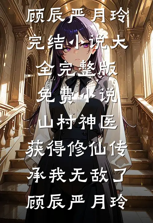 山村神医，获得修仙传承我无敌了顾辰严月玲完结小说大全_完整版免费小说山村神医，获得修仙传承我无敌了顾辰严月玲