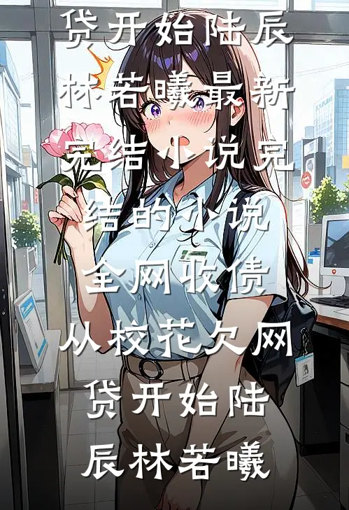 全网收债，从校花欠网贷开始陆辰林若曦最新完结小说_完结的小说全网收债，从校花欠网贷开始陆辰林若曦