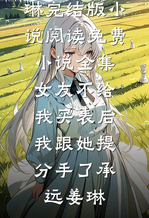 女友不给我买表后，我跟她提分手了承远姜琳完结版小说阅读_免费小说全集女友不给我买表后，我跟她提分手了承远姜琳