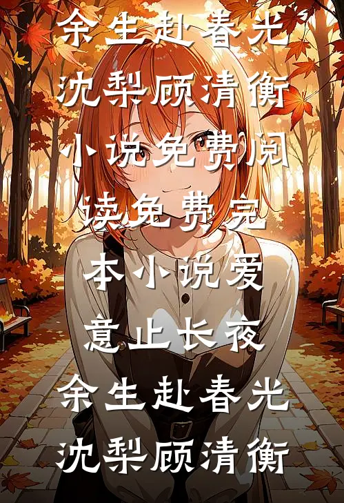 爱意止长夜，余生赴春光沈梨顾清衡小说免费阅读_免费完本小说爱意止长夜，余生赴春光(沈梨顾清衡)