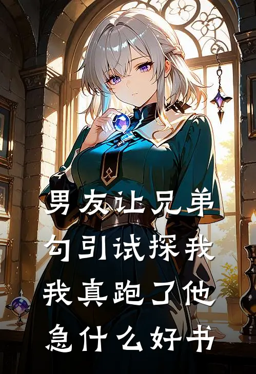 男友让兄弟勾引试探我，我真跑了他急什么好书
