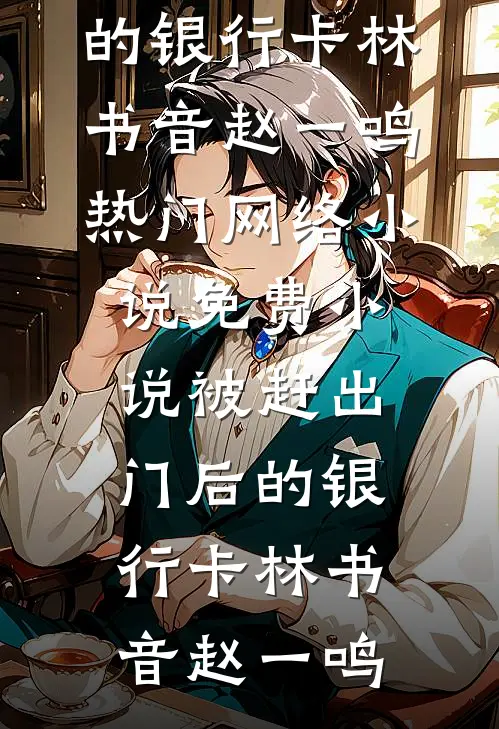 被赶出门后的银行卡(林书音赵一鸣)热门网络小说_免费小说被赶出门后的银行卡(林书音赵一鸣)