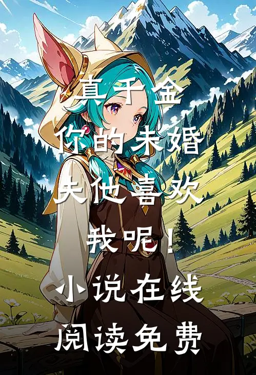 真千金，你的未婚夫他喜欢我呢！小说在线阅读免费
