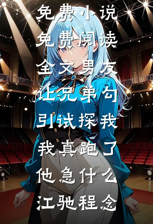 男友让兄弟勾引试探我，我真跑了他急什么江驰程念完结免费小说_免费阅读全文男友让兄弟勾引试探我，我真跑了他急什么江驰程念