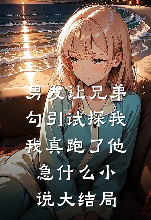 男友让兄弟勾引试探我，我真跑了他急什么小说大结局