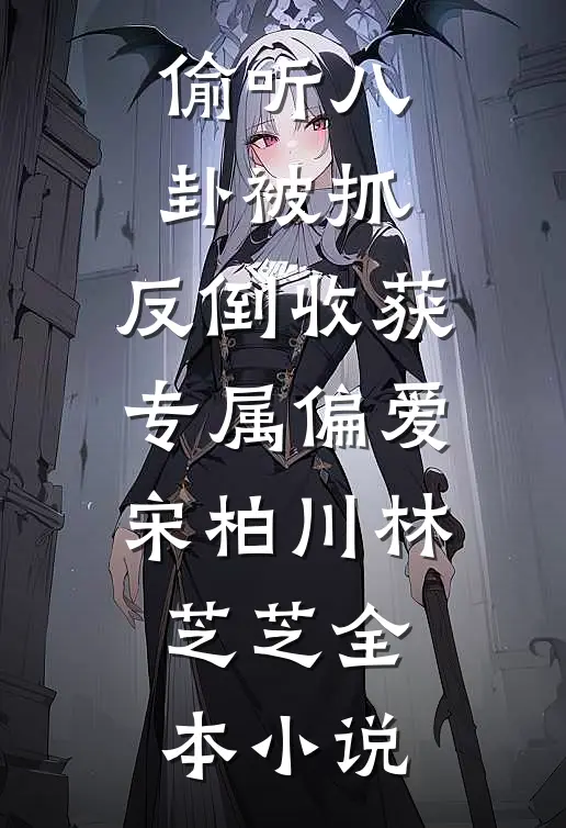 偷听八卦被抓，反倒收获专属偏爱宋柏川林芝芝全本小说