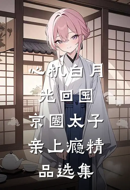 心机白月光回国，京圈太子亲上瘾精品选集