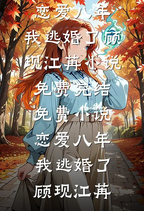 恋爱八年，我逃婚了(顾现江苒)小说免费完结_免费小说恋爱八年，我逃婚了(顾现江苒)