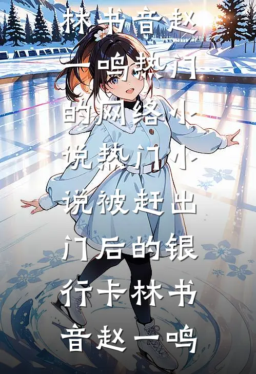 被赶出门后的银行卡(林书音赵一鸣)热门的网络小说_热门小说被赶出门后的银行卡(林书音赵一鸣)