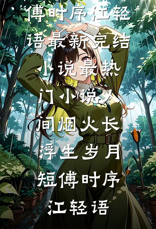 人间烟火长，浮生岁月短(傅时序江轻语)最新完结小说_最热门小说人间烟火长，浮生岁月短傅时序江轻语