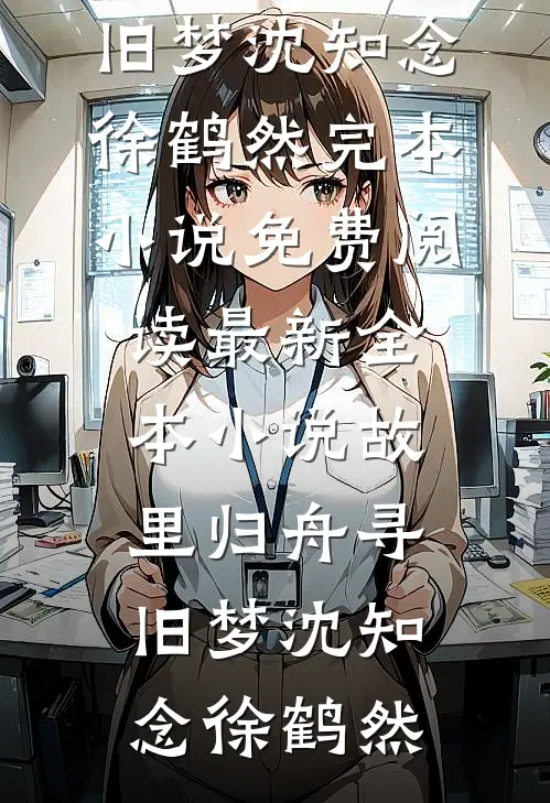 故里归舟寻旧梦沈知念徐鹤然完本小说免费阅读_最新全本小说故里归舟寻旧梦沈知念徐鹤然