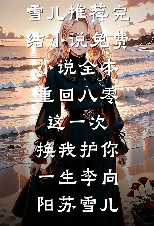 重回八零：这一次，换我护你一生李向阳苏雪儿推荐完结小说_免费小说全本重回八零：这一次，换我护你一生(李向阳苏雪儿)