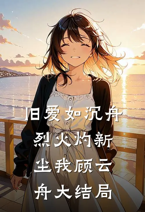 旧爱如沉舟，烈火灼新尘我顾云舟大结局