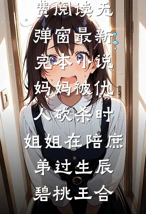 妈妈被仇人砍杀时，姐姐在陪庶弟过生辰碧桃王合免费阅读无弹窗_最新完本小说妈妈被仇人砍杀时，姐姐在陪庶弟过生辰(碧桃王合)