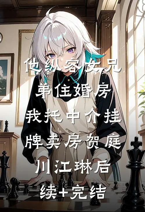 他纵容女兄弟住婚房，我托中介挂牌卖房贺庭川江琳后续+完结