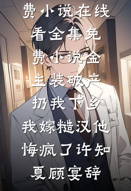 金主装破产扔我下乡，我嫁糙汉他悔疯了许知夏顾宴辞免费小说在线看_全集免费小说金主装破产扔我下乡，我嫁糙汉他悔疯了许知夏顾宴辞