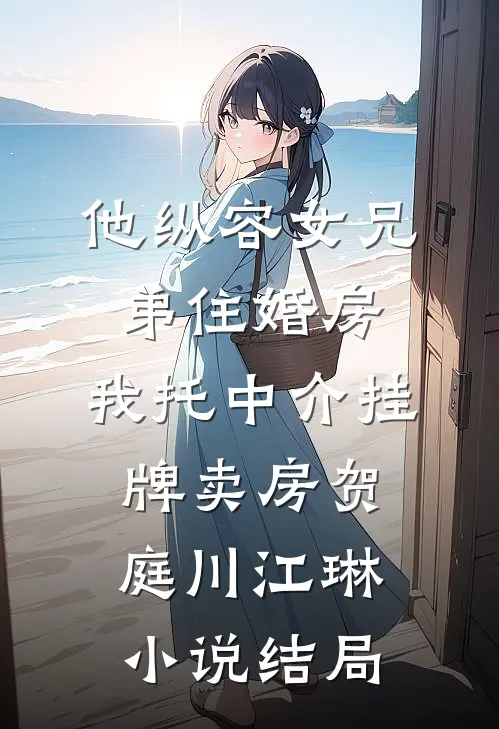 他纵容女兄弟住婚房，我托中介挂牌卖房贺庭川江琳小说结局