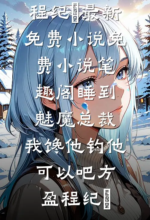 睡到魅魔总裁，我馋他钓他可以吧方盈程纪堔最新免费小说_免费小说笔趣阁睡到魅魔总裁，我馋他钓他可以吧(方盈程纪堔)