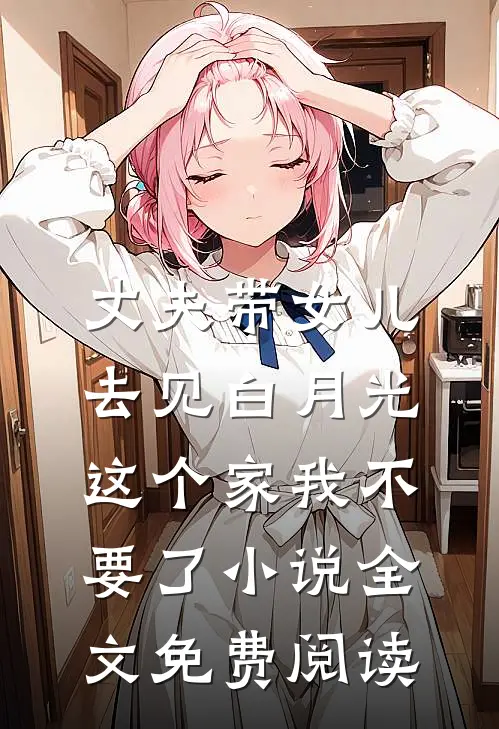 丈夫带女儿去见白月光，这个家我不要了小说全文免费阅读