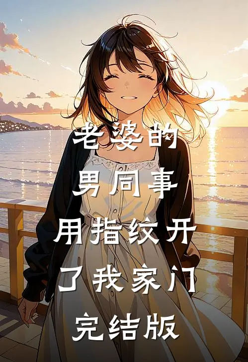 老婆的男同事，用指纹开了我家门完结版