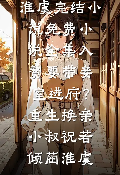 入赘要带妾室进府？重生换亲小叔祝若倾蔺淮虞完结小说_免费小说全集入赘要带妾室进府？重生换亲小叔祝若倾蔺淮虞
