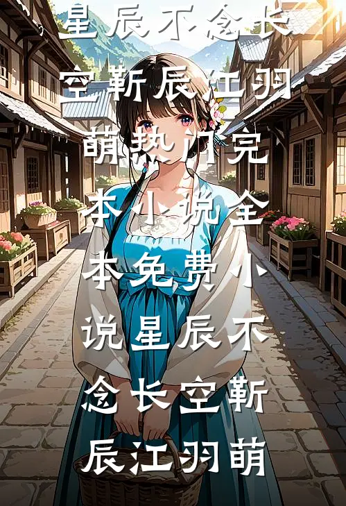 星辰不念长空靳辰江羽萌热门完本小说_全本免费小说星辰不念长空靳辰江羽萌