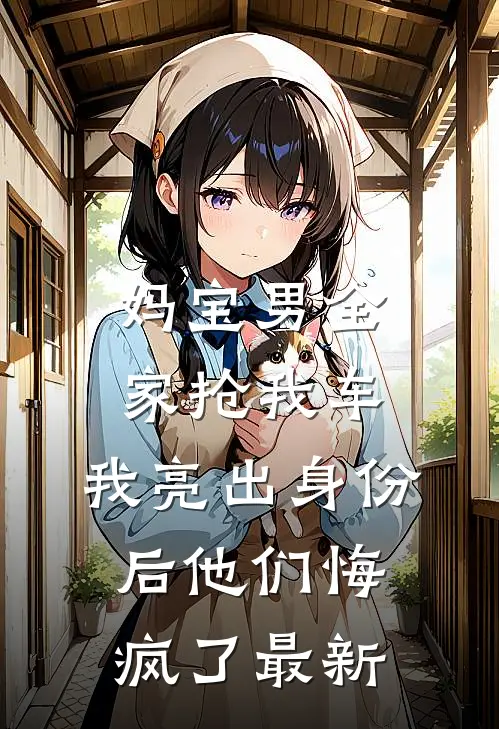 妈宝男全家抢我车，我亮出身份后他们悔疯了最新