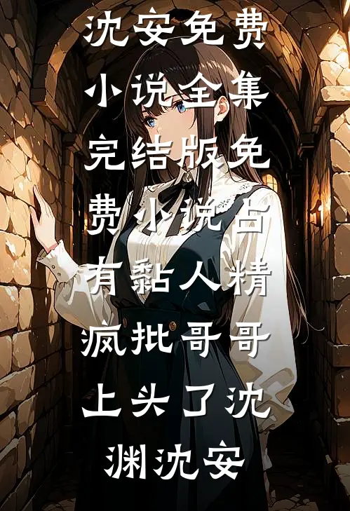占有黏人精，疯批哥哥上头了(沈渊沈安)免费小说全集_完结版免费小说占有黏人精，疯批哥哥上头了(沈渊沈安)