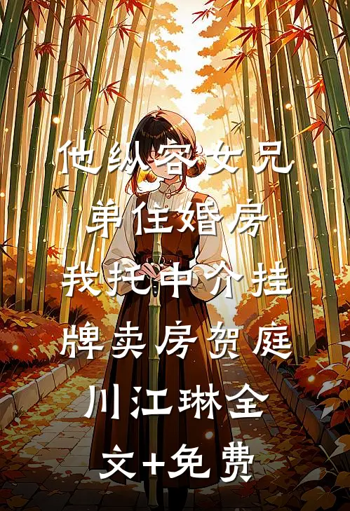 他纵容女兄弟住婚房，我托中介挂牌卖房贺庭川江琳全文+免费