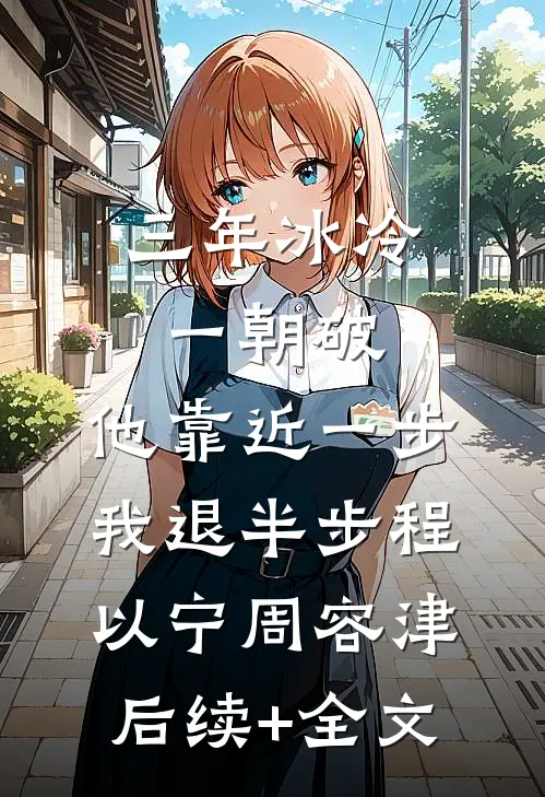 三年冰冷一朝破，他靠近一步我退半步程以宁周容津后续+全文