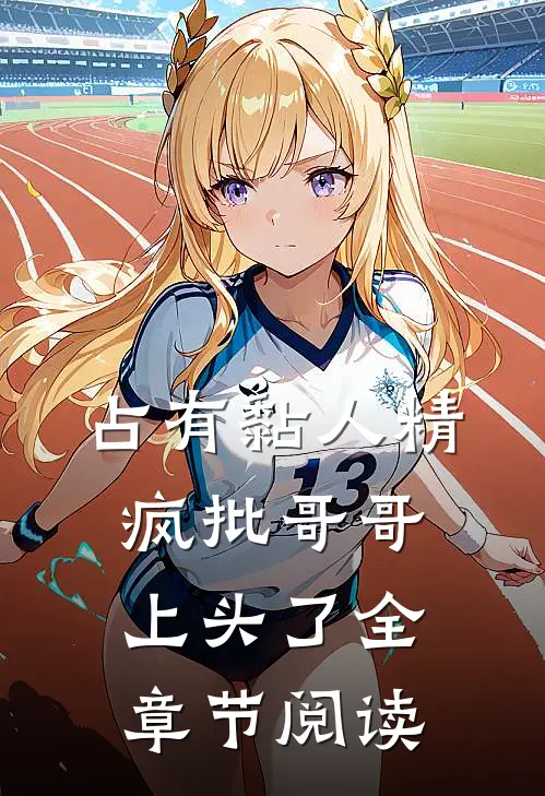 占有黏人精，疯批哥哥上头了全章节阅读