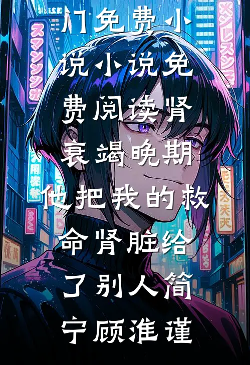 肾衰竭晚期，他把我的救命肾脏给了别人(简宁顾淮谨)热门免费小说_小说免费阅读肾衰竭晚期，他把我的救命肾脏给了别人简宁顾淮谨